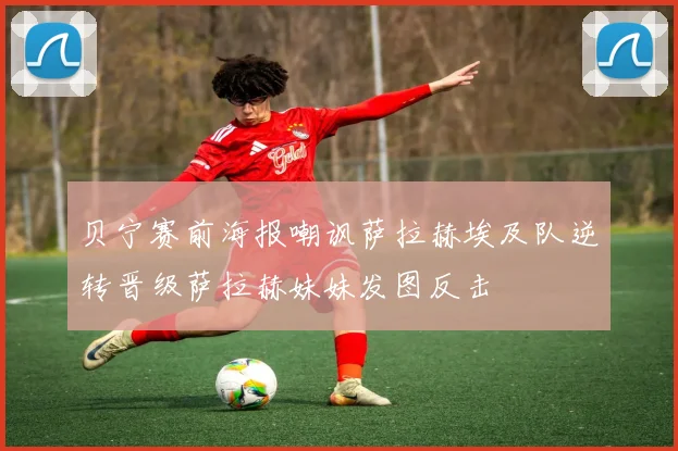 贝宁赛前海报嘲讽萨拉赫埃及队逆转晋级萨拉赫妹妹发图反击