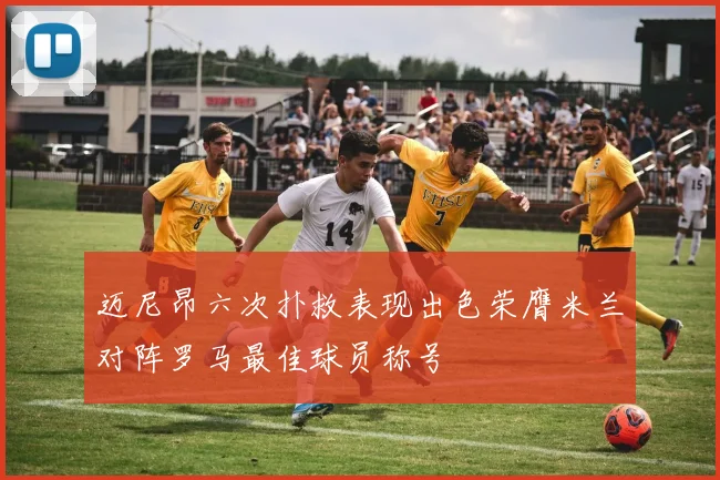 迈尼昂六次扑救表现出色荣膺米兰对阵罗马最佳球员称号
