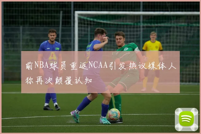 前NBA球员重返NCAA引发热议媒体人称再次颠覆认知