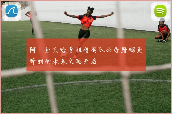 阿卜杜瓦哈普租借离队公告磨砺更锋利的未来之路开启
