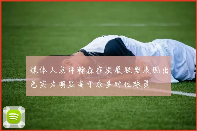 媒体人点评瀚森在发展联盟表现出色实力明显高于众多对位球员