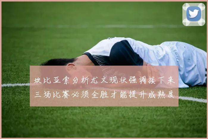 坎比亚索分析尤文现状强调接下来三场比赛必须全胜才能提升成熟度