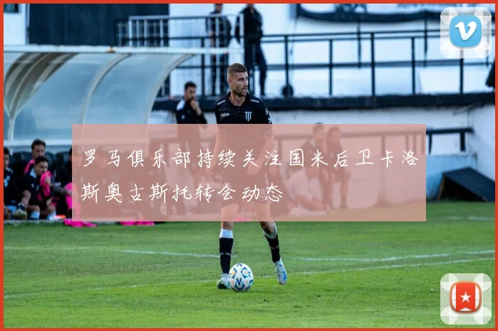 罗马俱乐部持续关注国米后卫卡洛斯奥古斯托转会动态
