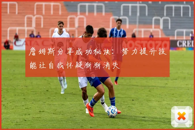 詹姆斯分享成功秘诀：努力提升技能让自我怀疑渐渐消失