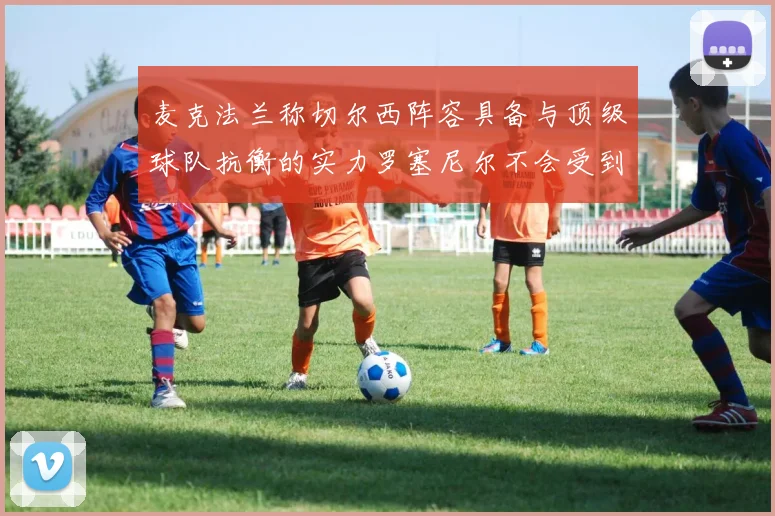 麦克法兰称切尔西阵容具备与顶级球队抗衡的实力罗塞尼尔不会受到压力影响