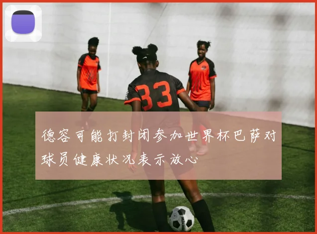德容可能打封闭参加世界杯巴萨对球员健康状况表示放心