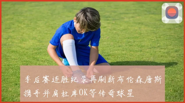 季后赛连胜纪录再刷新布伦森唐斯携手并肩杜库OK等传奇球星