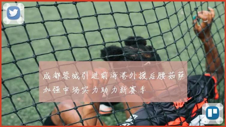 成都蓉城引进前海港外援后腰茹萨加强中场实力助力新赛季