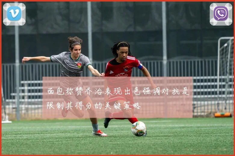 面包称赞乔治表现出色强调对抗是限制其得分的关键策略