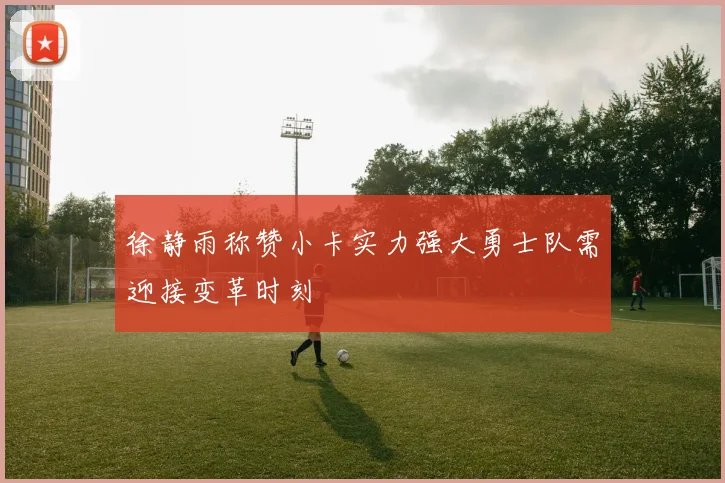 徐静雨称赞小卡实力强大勇士队需迎接变革时刻