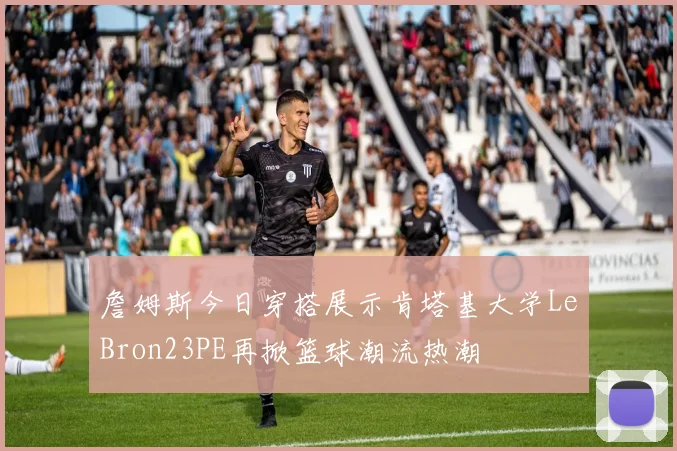 詹姆斯今日穿搭展示肯塔基大学LeBron23PE再掀篮球潮流热潮